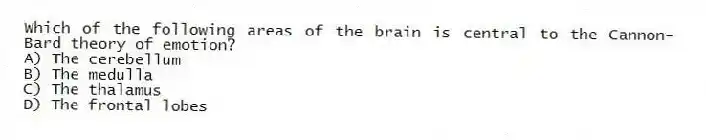 Which of the following areas of the brain is central to the Cannon-Bard theory of emotion?
A) The cerebellum
B) The medulla
C) The thalamus
D) The frontal lobes