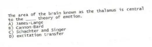 The area of the brain known as the thalamus is central to the ____ theory of emotion.
A) James-Lange
B) Cannon-Bard
C) Schachter and Singer
D) excitation transfer