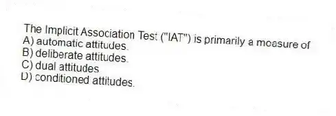 The Implicit Association Test ("IAT") is primarily a measure of
A) automatic attitudes.
B) deliberate attitudes.
C) dual attitudes.
D) conditioned attitudes.