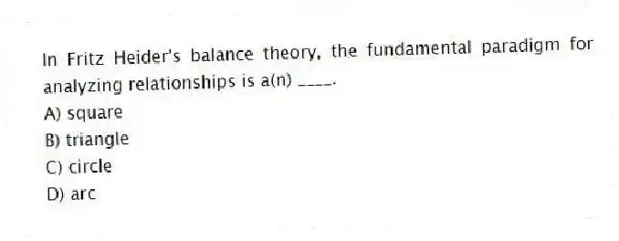 In Fritz Heider's balance theory, the fundamental paradigm for analyzing relationships is a(n) ____.
A) square
B) triangle
C) circle
D) arc