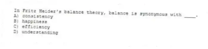 In Fritz Heider's balance theory, balance is synonymous with ____.
A) consistency
B) happiness
C) efficiency
D) understanding