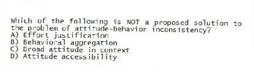 Which of the following is NOT a proposed solution to the problem of attitude-behavior inconsistency?
A) Effort justification
B) Behavioral aggregation
C) Broad attitude in context
D) Attitude accessibility