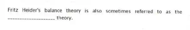 Fritz Heider's balance theory is also sometimes referred to as the ____________________ theory.