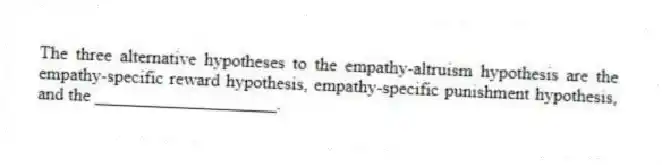 The three alternative hypotheses to the empathy-altruism hypothesis are the empathy-specific reward hypothesis, empathy-specific punishment hypothesis, and the ____________________.