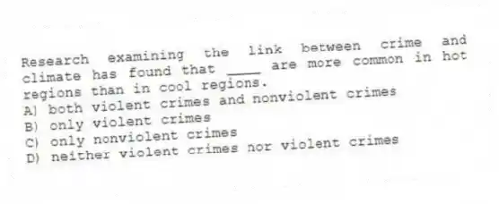 Research examining the link between crime and climate has found that ____ are more common in hot regions than in cool regions.
A) both violent crimes and nonviolent crimes
B) only violent crimes
C) only nonviolent crimes
D) neither violent crimes nor violent crimes