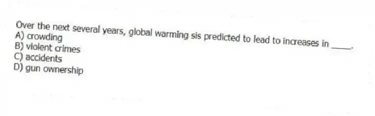 Over the next several years, global warming sis predicted to lead to increases in ____.
A) crowding
B) violent crimes
C) accidents
D) gun ownership