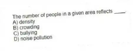 The number of people in a given area reflects ____.
A) density
B) crowding
C) bullying
D) noise pollution