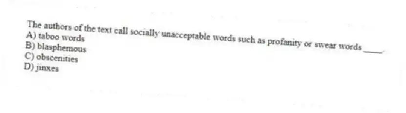 The authors of the text call socially unacceptable words such as profanity or swear words ____.
A) taboo words
B) blasphemous
C) obscenities
D) jinxes