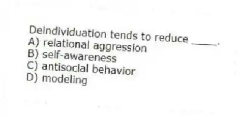 Deindividuation tends to reduce ____.
A) relational aggression
B) self-awareness
C) antisocial behavior
D) modeling