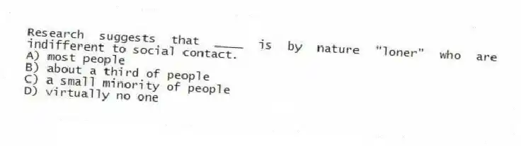 Research suggests that ____ is by nature "loner" who are indifferent to social contact.
A) most people
B) about a third of people
C) a small minority of people
D) virtually no one