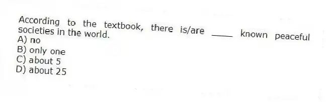 According to the textbook, there is/are ____ known peaceful societies in the world.
A) no
B) only one
C) about 5
D) about 25