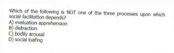 Which of the following is NOT one of the three processes upon which social facilitation depends?
A) evaluation apprehension
B) distraction
C) bodily arousal
D) social loafing