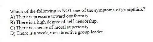 Which of the following is NOT one of the symptoms of groupthink?
A) There is pressure toward conformity.
B) There is a high degree of self-censorship.
C) There is a sense of moral superiority.
D) There is a weak, non-directive group leader.