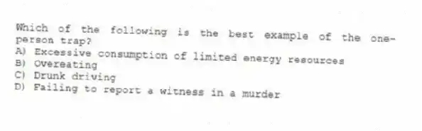 Which of the following is the best example of the one-person trap?
A) Excessive consumption of limited energy resources
B) Overeating
C) Drunk driving
D) Failing to report a witness in a murder