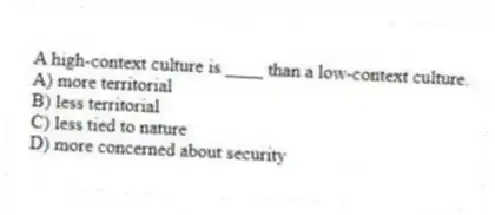 A high-context culture is ____ than a low-context culture.
A) more territorial
B) less territorial
C) less tied to nature
D) more concerned about security
