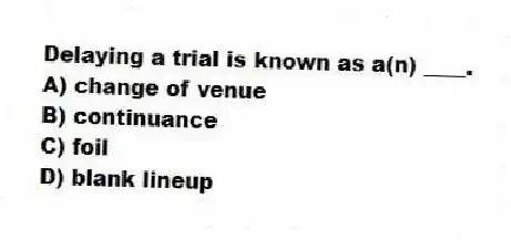 Delaying a trial is known as a(n) ____.
A) change of venue
B) continuance
C) foil
D) blank lineup