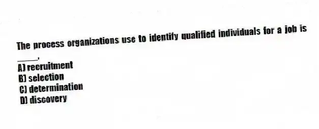 The process organizations use to identify qualified individuals for a job is ____.
A) recruitment
B) selection
C) determination
D) discovery