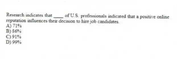 Research indicates that ____ of U.S. professionals indicated that a positive online reputation influences their decision to hire job candidates.
A) 71%
B) 86%
C) 91%
D) 99%