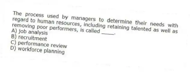 The process used by managers to determine their needs with regard to human resources, including retaining talented as well as removing poor performers, is called ____.
A) job analysis
B) recruitment
C) performance review
D) workforce planning