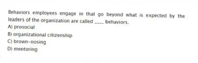 Behaviors employees engage in that go beyond what is expected by the leaders of the organization are called ____ behaviors.
A) prosocial
B) organizational citizenship
C) brown-nosing
D) mentoring