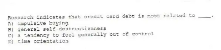 Research indicates that credit card debt is most related to ____.
A) impulsive buying
B) general self-destructiveness
C) a tendency to feel generally out of control
D) time orientation