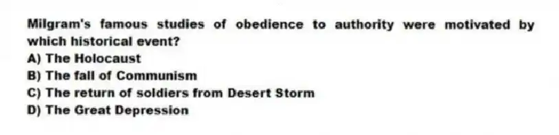 Milgram's famous studies of obedience to authority were motivated by which historical event?
A) The Holocaust
B) The fall of Communism
C) The return of soldiers from Desert Storm
D) The Great Depression
