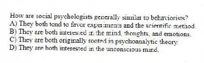 How are social psychologists generally similar to behaviorists?
A) They both tend to favor experiments and the scientific method.
B) They are both interested in the mind, thoughts, and emotions.
C) They are both originally rooted in psychoanalytic theory.
D) They are both interested in the unconscious mind.