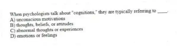 When psychologists talk about "cognitions," they are typically referring to ____.
A) unconscious motivations
B) thoughts, beliefs, or attitudes
C) abnormal thoughts or experiences
D) emotions or feelings