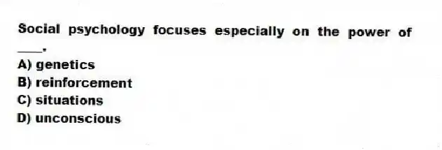 Social psychology focuses especially on the power of ____.
A) genetics
B) reinforcement
C) situations
D) unconscious