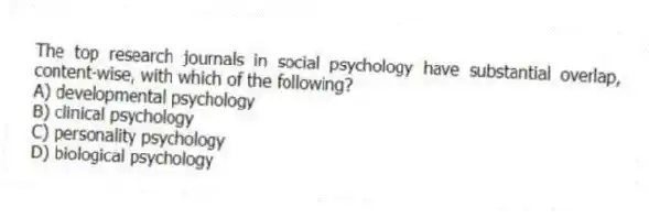 The top research journals in social psychology have substantial overlap, content-wise, with which of the following?
A) developmental psychology
B) clinical psychology
C) personality psychology
D) biological psychology