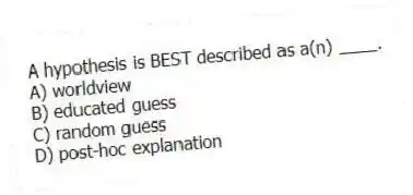 A hypothesis is BEST described as a(n) ____.
A) worldview
B) educated guess
C) random guess
D) post-hoc explanation