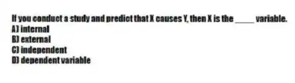 If you conduct a study and predict that X causes Y, then X is the ____ variable.
A) internal
B) external
C) independent
D) dependent variable