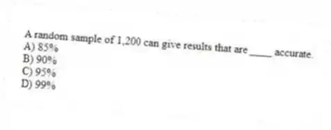 A random sample of 1,200 can give results that are ____ accurate.
A) 85%
B) 90%
C) 95%
D) 99%