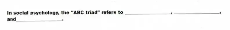 In social psychology, the "ABC triad" refers to ____________________, ____________________, and____________________.