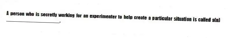 A person who is secretly working for an experimenter to help create a particular situation is called a(n) ____________________.