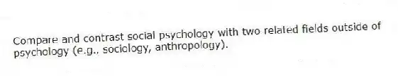 Compare and contrast social psychology with two related fields outside of psychology (e.g., sociology, anthropology).