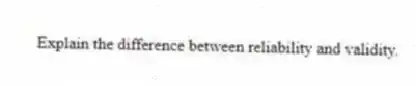 Explain the difference between reliability and validity.