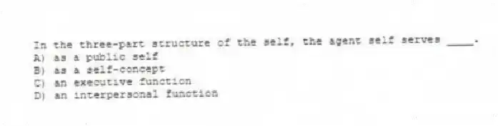 In the three-part structure of the self, the agent self serves ____.
A) as a public self
B) as a self-concept
C) an executive function
D) an interpersonal function