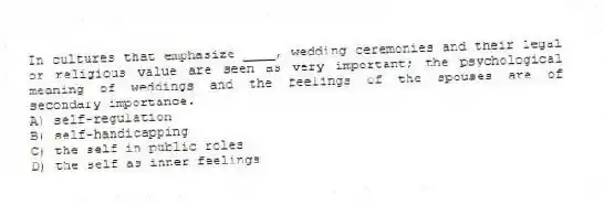 In cultures that emphasize ____, wedding ceremonies and their legal or religious value are seen as very important; the psychological meaning of weddings and the feelings of the spouses are of secondary importance.
A) self-regulation
B) self-handicapping
C) the self in public roles
D) the self as inner feelings
