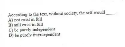 According to the text, without society, the self would ____.
A) not exist in full
B) still exist in full
C) be purely independent
D) be purely interdependent