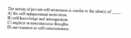 The notion of private self-awareness is similar to the idea(s) of ____.
A) the self-enhancement motivation
B) self-knowledge and introspection
C) implicit or nonconscious thoughts
D) nervousness or self-consciousness
