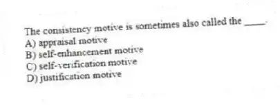 The consistency motive is sometimes also called the ____.
A) appraisal motive
B) self-enhancement motive
C) self-verification motive
D) justification motive
