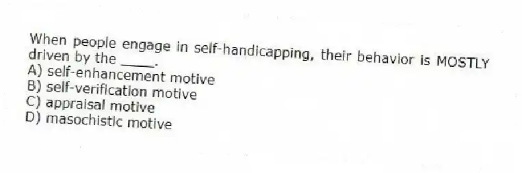 When people engage in self-handicapping, their behavior is MOSTLY driven by the ____.
A) self-enhancement motive
B) self-verification motive
C) appraisal motive
D) masochistic motive