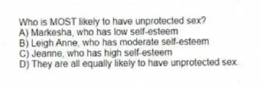 Who is MOST likely to have unprotected sex?
A) Markesha, who has low self-esteem
B) Leigh Anne, who has moderate self-esteem
C) Jeanne, who has high self-esteem
D) They are all equally likely to have unprotected sex.