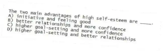 The two main advantages of high self-esteem are ____.
A) initiative and feeling good
B) better relationships and more confidence
C) higher goal-setting and more confidence
D) higher goal-setting and better relationships