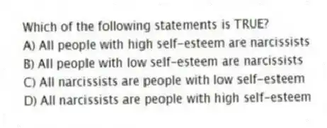 Which of the following statements is TRUE?
A) All people with high self-esteem are narcissists
B) All people with low self-esteem are narcissists
C) All narcissists are people with low self-esteem
D) All narcissists are people with high self-esteem