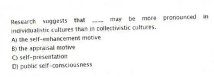 Research suggests that ____ may be more pronounced in individualistic cultures than in collectivistic cultures.
A) the self-enhancement motive
B) the appraisal motive
C) self-presentation
D) public self-consciousness