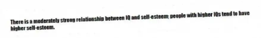 There is a moderately strong relationship between IQ and self-esteem; people with higher IQs tend to have higher self-esteem.