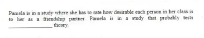Pamela is in a study where she has to rate how desirable each person in her class is to her as a friendship partner. Pamela is in a study that probably tests ________________ theory.