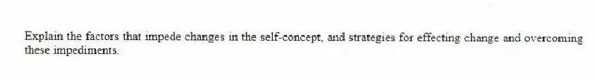 Explain the factors that impede changes in the self-concept, and strategies for effecting change and overcoming these impediments.